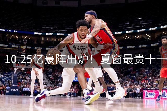 10.25亿豪阵出炉！夏窗最贵十一人含金量，三亿中场撑起金元盛宴